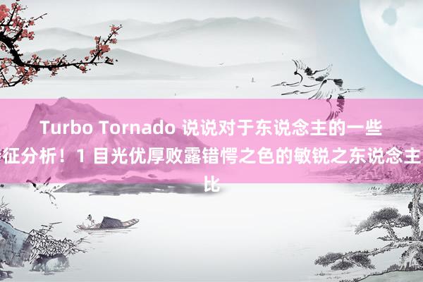 Turbo Tornado 说说对于东说念主的一些特征分析！1 目光优厚败露错愕之色的敏锐之东说念主比