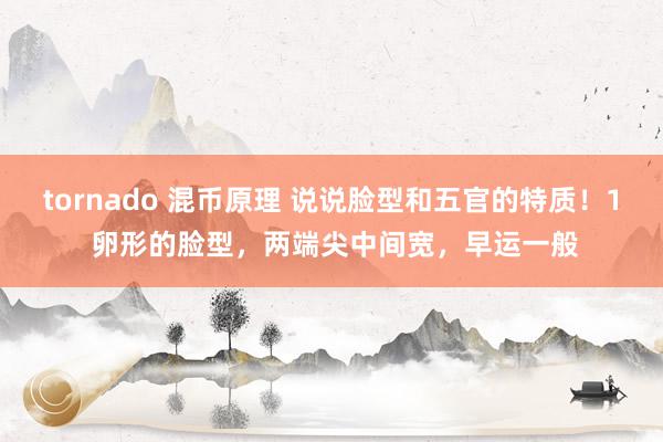 tornado 混币原理 说说脸型和五官的特质！1 卵形的脸型，两端尖中间宽，早运一般