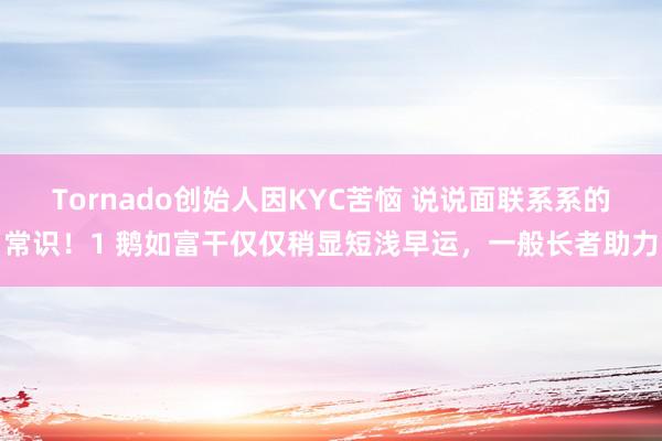 Tornado创始人因KYC苦恼 说说面联系系的常识！1 鹅如富干仅仅稍显短浅早运，一般长者助力